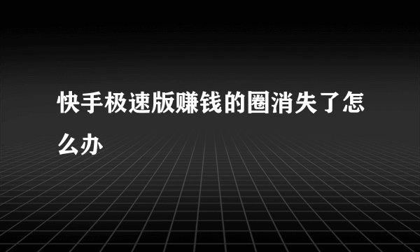 快手极速版赚钱的圈消失了怎么办