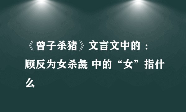 《曾子杀猪》文言文中的 ：顾反为女杀彘 中的“女”指什么