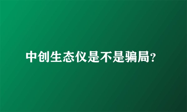 中创生态仪是不是骗局？