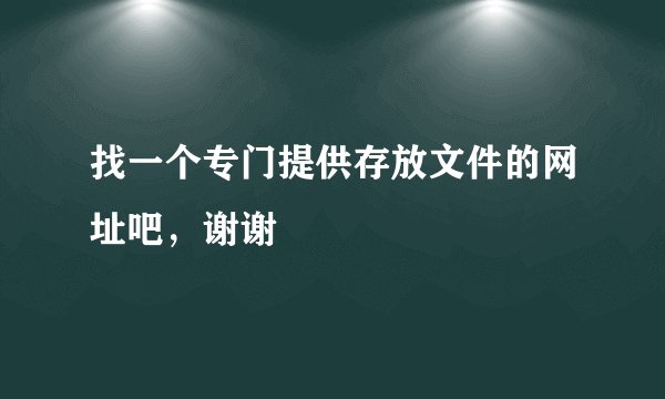 找一个专门提供存放文件的网址吧，谢谢