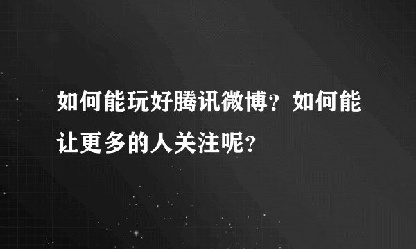 如何能玩好腾讯微博？如何能让更多的人关注呢？