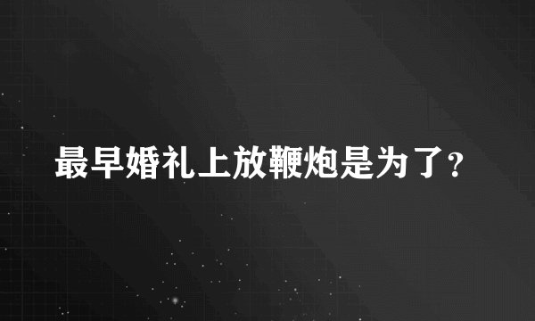 最早婚礼上放鞭炮是为了？