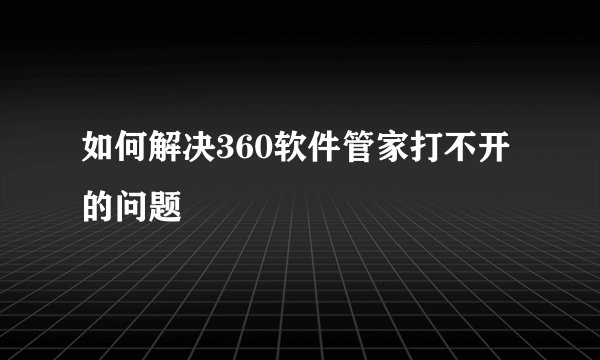 如何解决360软件管家打不开的问题