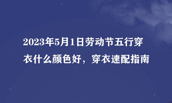 2023年5月1日劳动节五行穿衣什么颜色好，穿衣速配指南
