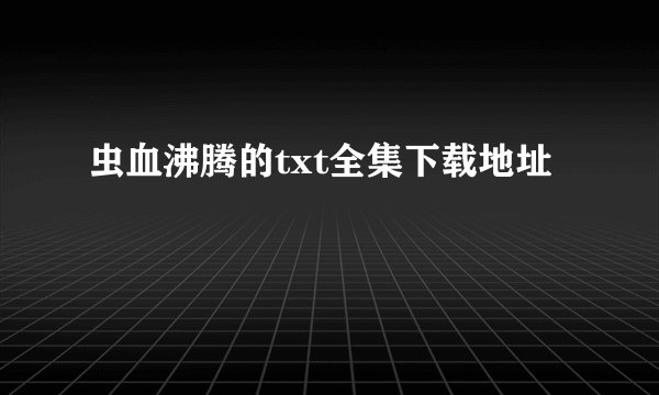 虫血沸腾的txt全集下载地址