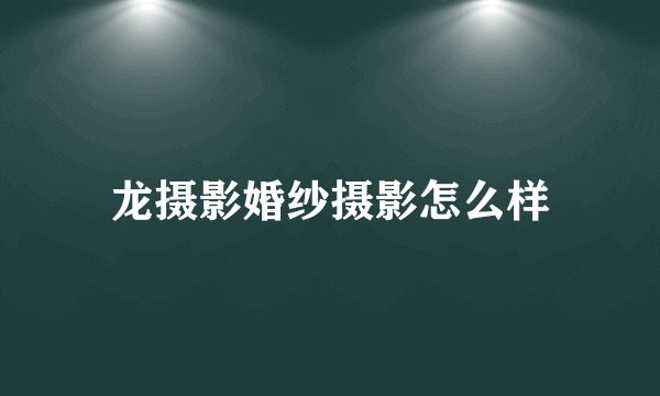 龙摄影婚纱摄影怎么样