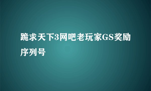 跪求天下3网吧老玩家GS奖励序列号