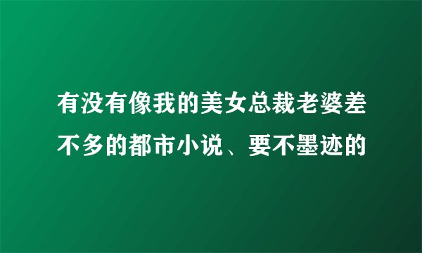 有没有像我的美女总裁老婆差不多的都市小说、要不墨迹的