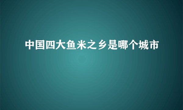 中国四大鱼米之乡是哪个城市