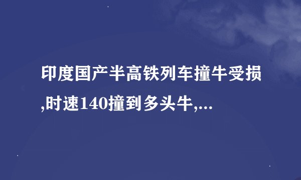 印度国产半高铁列车撞牛受损,时速140撞到多头牛,列车损毁情况如何?_百度...