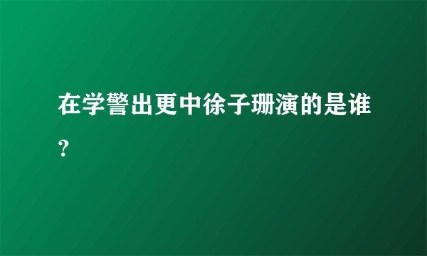 在学警出更中徐子珊演的是谁？