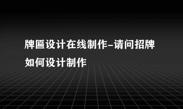 牌匾设计在线制作-请问招牌如何设计制作