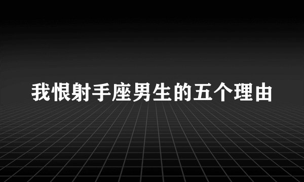 我恨射手座男生的五个理由