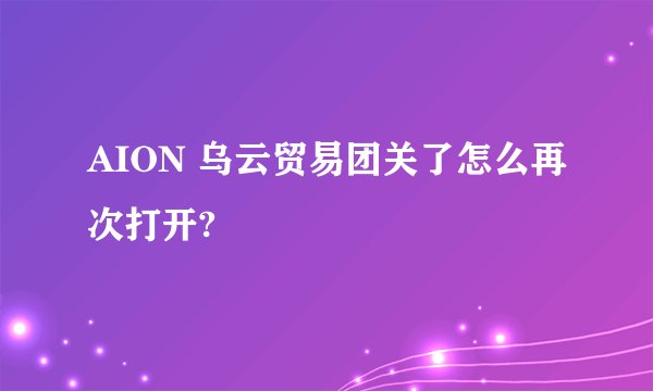 AION 乌云贸易团关了怎么再次打开?