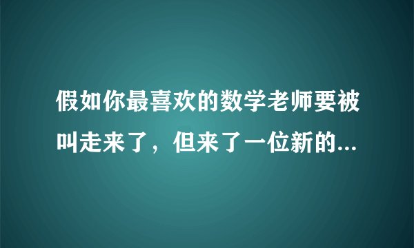 假如你最喜欢的数学老师要被叫走来了，但来了一位新的数学老师你会怎么样？