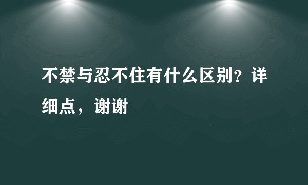 不禁与忍不住有什么区别？详细点，谢谢