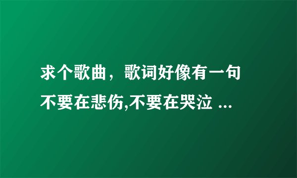 求个歌曲，歌词好像有一句 不要在悲伤,不要在哭泣 （年代是多年前的，有些悲伤地歌曲）