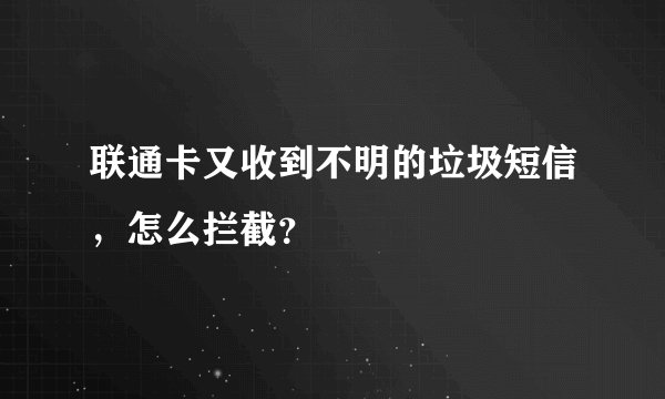 联通卡又收到不明的垃圾短信，怎么拦截？