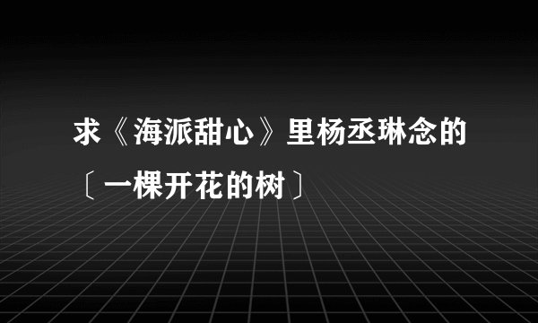 求《海派甜心》里杨丞琳念的〔一棵开花的树〕