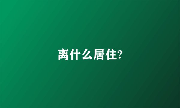 离什么居住?