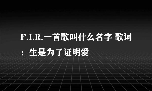 F.I.R.一首歌叫什么名字 歌词：生是为了证明爱