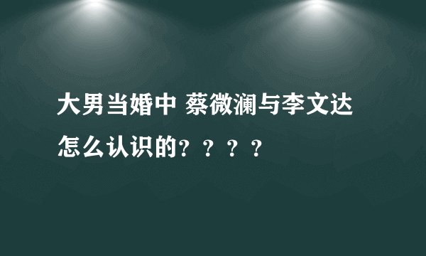 大男当婚中 蔡微澜与李文达怎么认识的？？？？