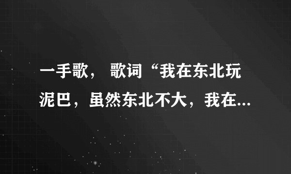 一手歌， 歌词“我在东北玩泥巴，虽然东北不大，我在大连没有家…” 歌词听着是这样的。是什么