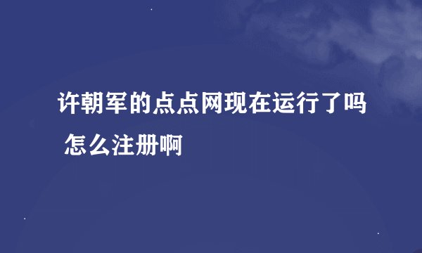 许朝军的点点网现在运行了吗 怎么注册啊