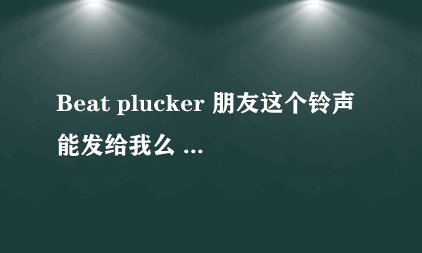 Beat plucker 朋友这个铃声能发给我么 leonlai1966@126.com 你的是32秒的