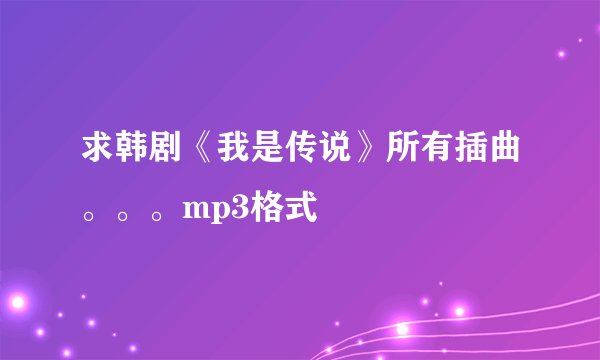 求韩剧《我是传说》所有插曲。。。mp3格式
