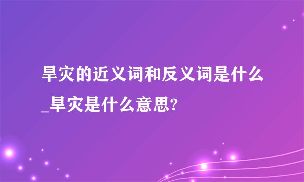 旱灾的近义词和反义词是什么_旱灾是什么意思?