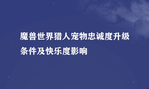 魔兽世界猎人宠物忠诚度升级条件及快乐度影响