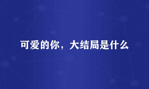 可爱的你，大结局是什么