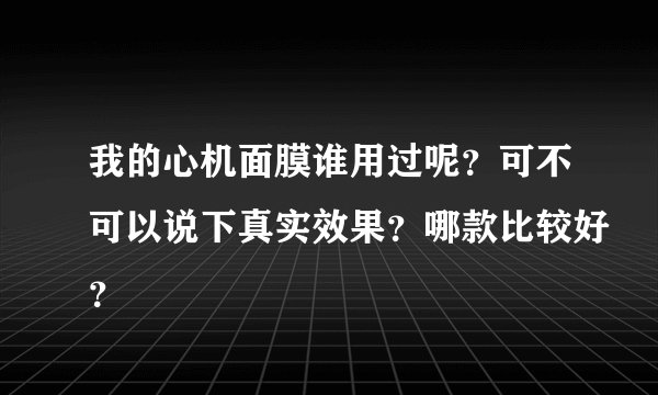 我的心机面膜谁用过呢？可不可以说下真实效果？哪款比较好？