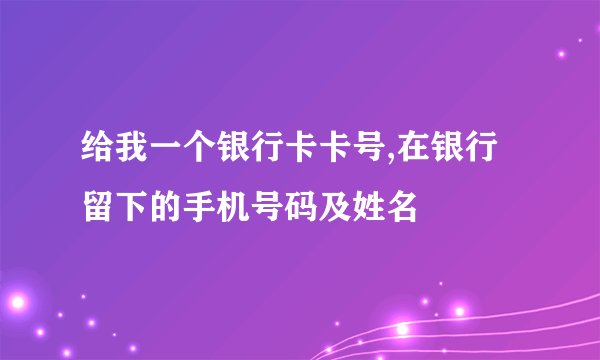 给我一个银行卡卡号,在银行留下的手机号码及姓名