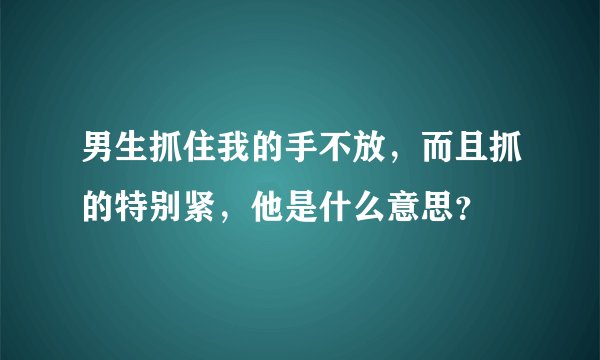 男生抓住我的手不放，而且抓的特别紧，他是什么意思？