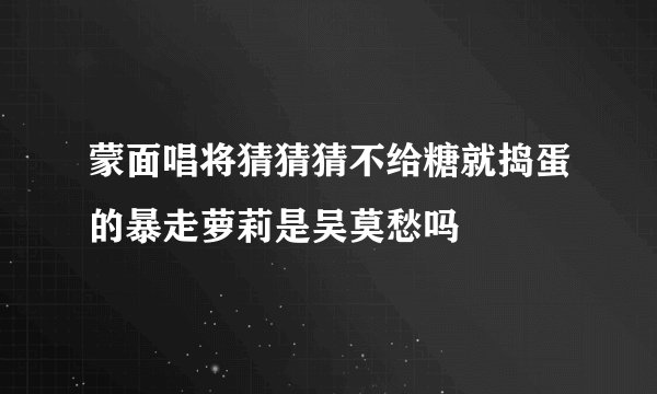 蒙面唱将猜猜猜不给糖就捣蛋的暴走萝莉是吴莫愁吗