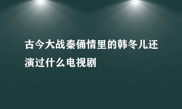 古今大战秦俑情里的韩冬儿还演过什么电视剧