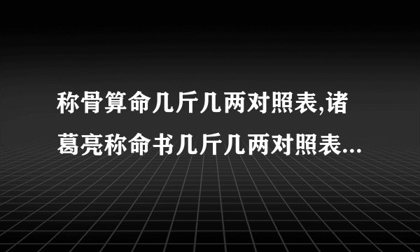 称骨算命几斤几两对照表,诸葛亮称命书几斤几两对照表有哪些?