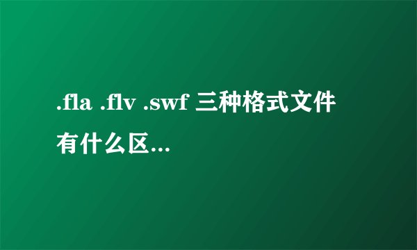 .fla .flv .swf 三种格式文件有什么区别?越清楚越好。