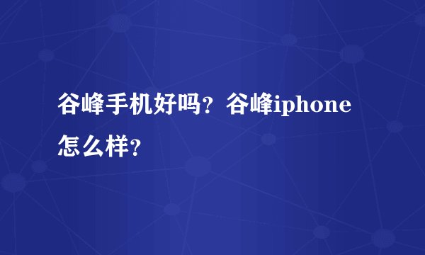 谷峰手机好吗？谷峰iphone怎么样？
