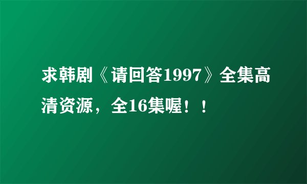 求韩剧《请回答1997》全集高清资源，全16集喔！！