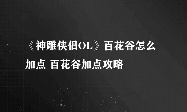 《神雕侠侣OL》百花谷怎么加点 百花谷加点攻略