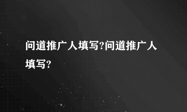问道推广人填写?问道推广人填写?