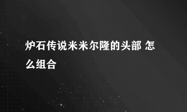 炉石传说米米尔隆的头部 怎么组合