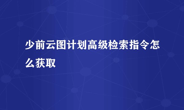 少前云图计划高级检索指令怎么获取