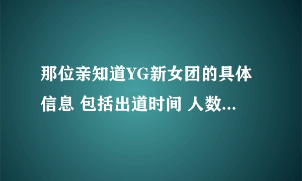 那位亲知道YG新女团的具体信息 包括出道时间 人数 名字 最好带图 谢谢~