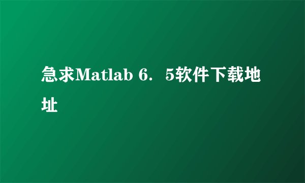 急求Matlab 6．5软件下载地址