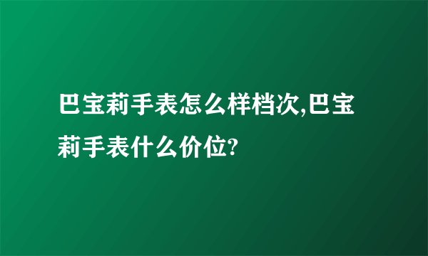 巴宝莉手表怎么样档次,巴宝莉手表什么价位?