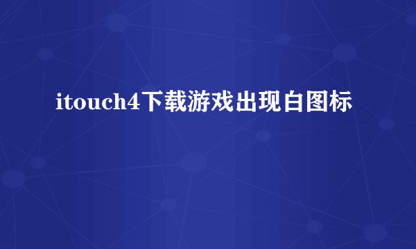 itouch4下载游戏出现白图标